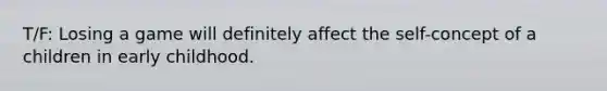 T/F: Losing a game will definitely affect the self-concept of a children in early childhood.