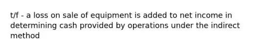 t/f - a loss on sale of equipment is added to net income in determining cash provided by operations under the indirect method