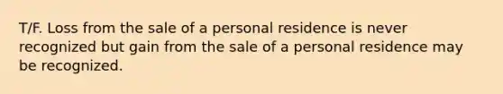 T/F. Loss from the sale of a personal residence is never recognized but gain from the sale of a personal residence may be recognized.