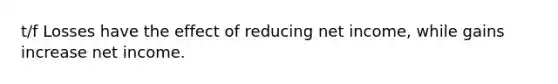 t/f Losses have the effect of reducing net income, while gains increase net income.