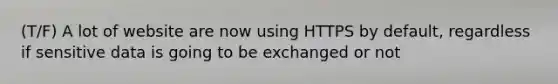 (T/F) A lot of website are now using HTTPS by default, regardless if sensitive data is going to be exchanged or not