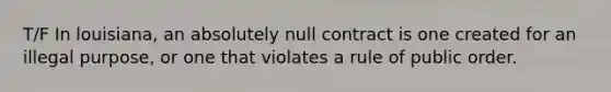 T/F In louisiana, an absolutely null contract is one created for an illegal purpose, or one that violates a rule of public order.