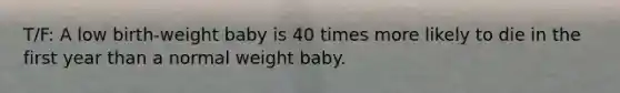 T/F: A low birth-weight baby is 40 times more likely to die in the first year than a normal weight baby.