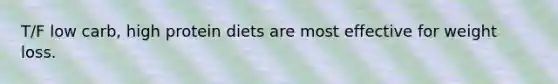 T/F low carb, high protein diets are most effective for weight loss.