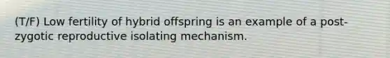 (T/F) Low fertility of hybrid offspring is an example of a post-zygotic reproductive isolating mechanism.