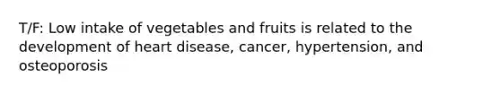 T/F: Low intake of vegetables and fruits is related to the development of heart disease, cancer, hypertension, and osteoporosis