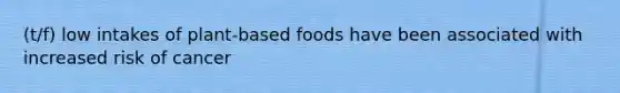 (t/f) low intakes of plant-based foods have been associated with increased risk of cancer