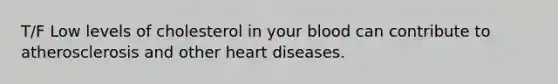 T/F Low levels of cholesterol in your blood can contribute to atherosclerosis and other heart diseases.