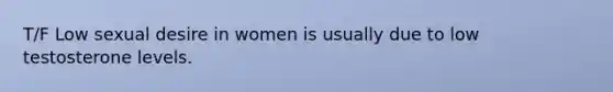 T/F Low sexual desire in women is usually due to low testosterone levels.