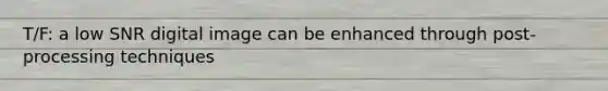 T/F: a low SNR digital image can be enhanced through post-processing techniques