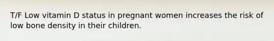 T/F Low vitamin D status in pregnant women increases the risk of low bone density in their children.