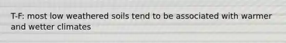 T-F: most low weathered soils tend to be associated with warmer and wetter climates