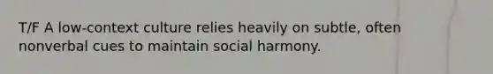 T/F A low-context culture relies heavily on subtle, often nonverbal cues to maintain social harmony.