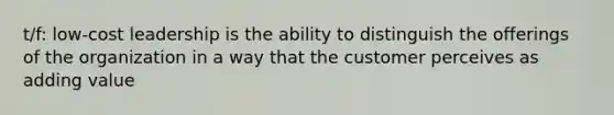 t/f: low-cost leadership is the ability to distinguish the offerings of the organization in a way that the customer perceives as adding value