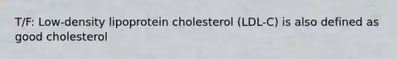 T/F: Low-density lipoprotein cholesterol (LDL-C) is also defined as good cholesterol