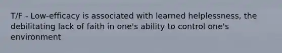 T/F - Low-efficacy is associated with learned helplessness, the debilitating lack of faith in one's ability to control one's environment