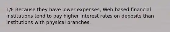 T/F Because they have lower expenses, Web-based financial institutions tend to pay higher interest rates on deposits than institutions with physical branches.