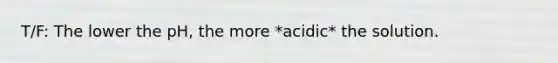 T/F: The lower the pH, the more *acidic* the solution.