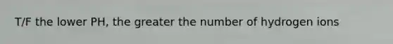 T/F the lower PH, the greater the number of hydrogen ions