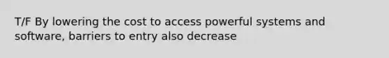 T/F By lowering the cost to access powerful systems and software, barriers to entry also decrease