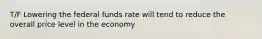 T/F Lowering the federal funds rate will tend to reduce the overall price level in the economy