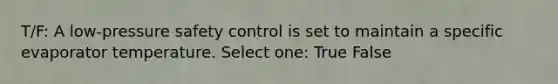 T/F: A low-pressure safety control is set to maintain a specific evaporator temperature. Select one: True False