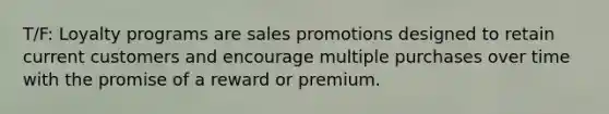 T/F: Loyalty programs are sales promotions designed to retain current customers and encourage multiple purchases over time with the promise of a reward or premium.