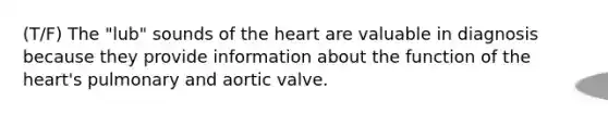 (T/F) The "lub" sounds of <a href='https://www.questionai.com/knowledge/kya8ocqc6o-the-heart' class='anchor-knowledge'>the heart</a> are valuable in diagnosis because they provide information about the function of the heart's pulmonary and aortic valve.