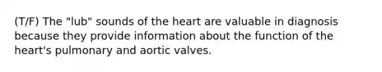 (T/F) The "lub" sounds of the heart are valuable in diagnosis because they provide information about the function of the heart's pulmonary and aortic valves.