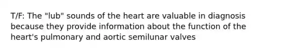 T/F: The "lub" sounds of the heart are valuable in diagnosis because they provide information about the function of the heart's pulmonary and aortic semilunar valves