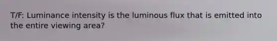 T/F: Luminance intensity is the luminous flux that is emitted into the entire viewing area?