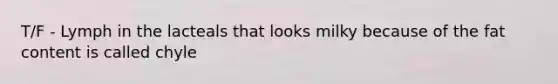 T/F - Lymph in the lacteals that looks milky because of the fat content is called chyle
