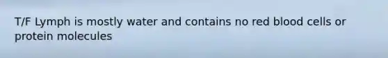 T/F Lymph is mostly water and contains no red blood cells or protein molecules