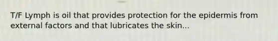 T/F Lymph is oil that provides protection for the epidermis from external factors and that lubricates the skin...