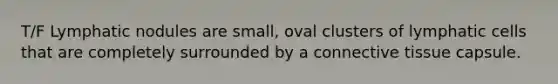T/F Lymphatic nodules are small, oval clusters of lymphatic cells that are completely surrounded by a connective tissue capsule.