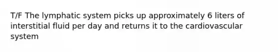 T/F The lymphatic system picks up approximately 6 liters of interstitial fluid per day and returns it to the cardiovascular system