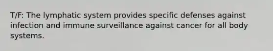 T/F: The lymphatic system provides specific defenses against infection and immune surveillance against cancer for all body systems.