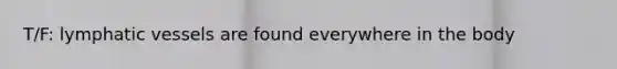 T/F: <a href='https://www.questionai.com/knowledge/ki6sUebkzn-lymphatic-vessels' class='anchor-knowledge'>lymphatic vessels</a> are found everywhere in the body
