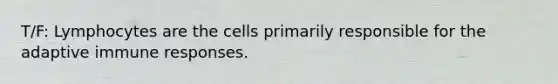 T/F: Lymphocytes are the cells primarily responsible for the adaptive immune responses.