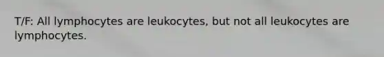 T/F: All lymphocytes are leukocytes, but not all leukocytes are lymphocytes.