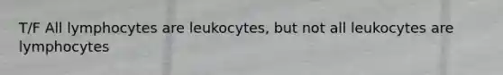 T/F All lymphocytes are leukocytes, but not all leukocytes are lymphocytes