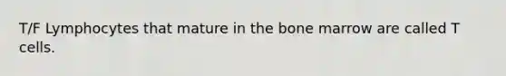 T/F Lymphocytes that mature in the bone marrow are called T cells.