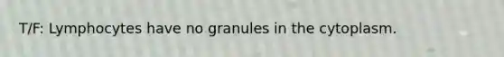 T/F: Lymphocytes have no granules in the cytoplasm.