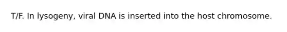 T/F. In lysogeny, viral DNA is inserted into the host chromosome.