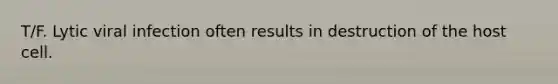 T/F. Lytic viral infection often results in destruction of the host cell.
