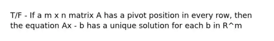 T/F - If a m x n matrix A has a pivot position in every row, then the equation Ax - b has a unique solution for each b in R^m