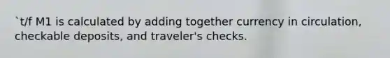 `t/f M1 is calculated by adding together currency in circulation, checkable deposits, and traveler's checks.