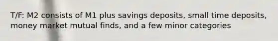 T/F: M2 consists of M1 plus savings deposits, small time deposits, money market mutual finds, and a few minor categories