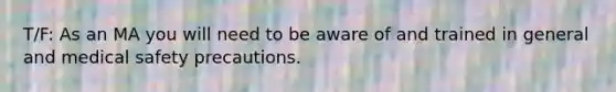 T/F: As an MA you will need to be aware of and trained in general and medical safety precautions.