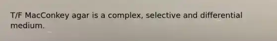 T/F MacConkey agar is a complex, selective and differential medium.